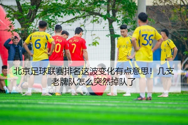 北京足球联赛排名这波变化有点意思！几支老牌队怎么突然掉队了