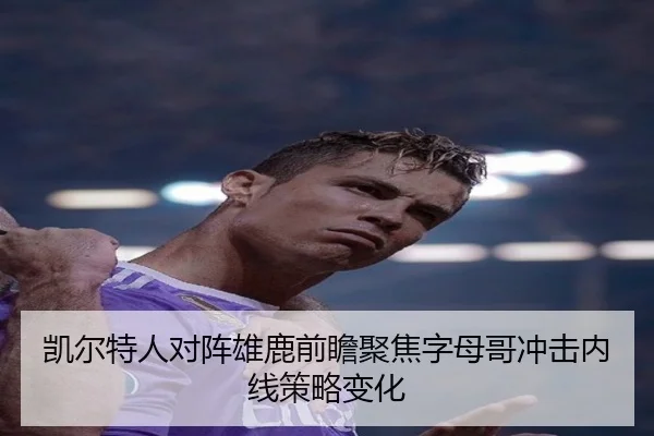 凯尔特人对阵雄鹿前瞻聚焦字母哥冲击内线策略变化