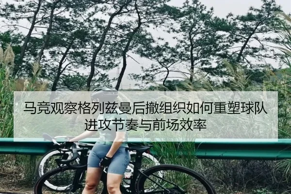 马竞观察格列兹曼后撤组织如何重塑球队进攻节奏与前场效率