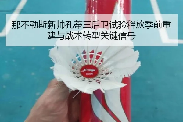 那不勒斯新帅孔蒂三后卫试验释放季前重建与战术转型关键信号