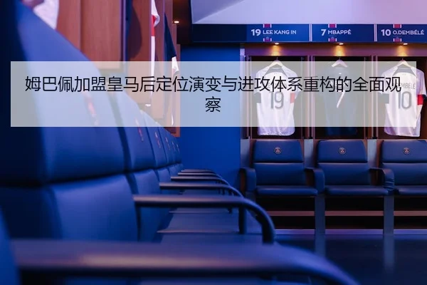 姆巴佩加盟皇马后定位演变与进攻体系重构的全面观察