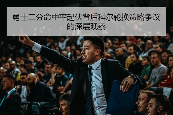勇士三分命中率起伏背后科尔轮换策略争议的深层观察