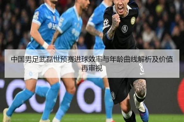 中国男足武磊世预赛进球效率与年龄曲线解析及价值再审视