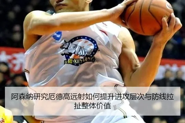 阿森纳研究厄德高远射如何提升进攻层次与防线拉扯整体价值