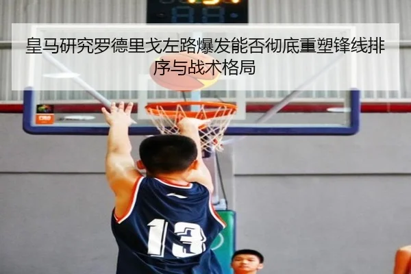 皇马研究罗德里戈左路爆发能否彻底重塑锋线排序与战术格局