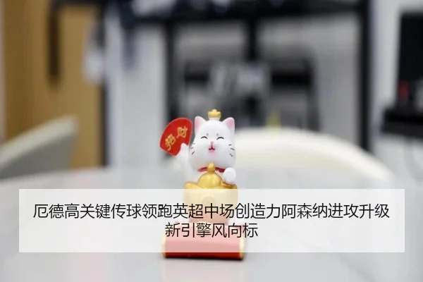 厄德高关键传球领跑英超中场创造力阿森纳进攻升级新引擎风向标